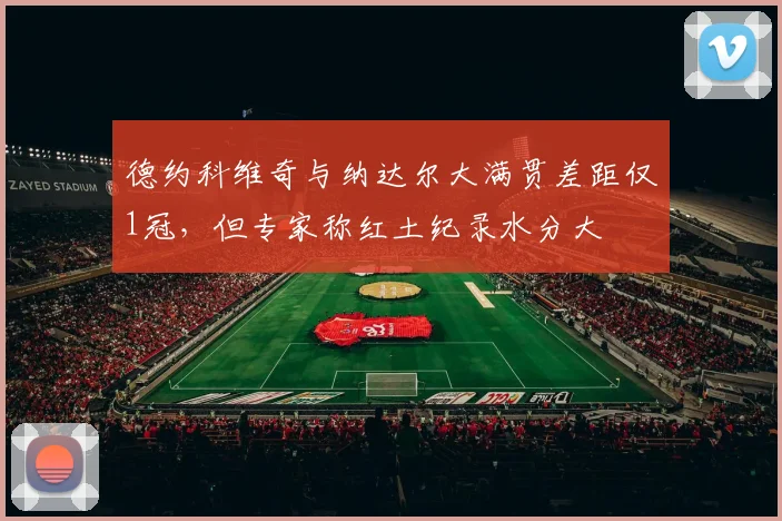 德约科维奇与纳达尔大满贯差距仅1冠，但专家称红土纪录水分大