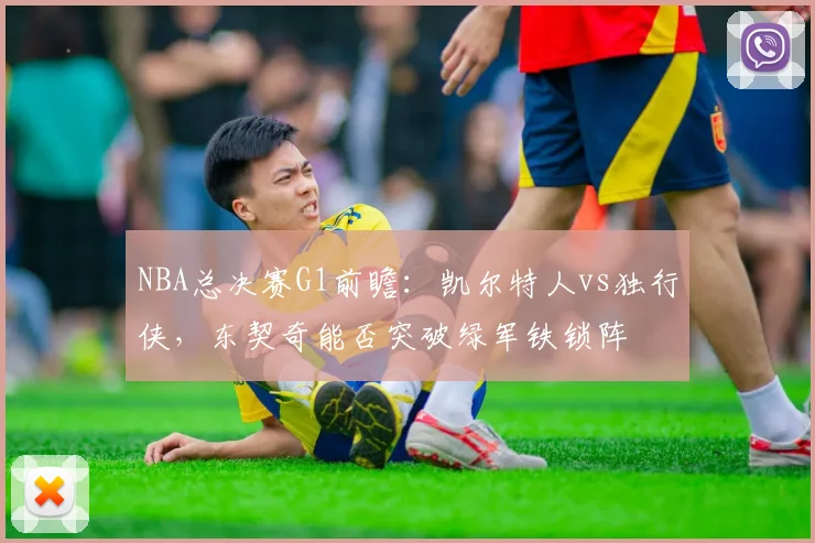 NBA总决赛G1前瞻:凯尔特人vs独行侠,东契奇能否突破绿军铁锁阵