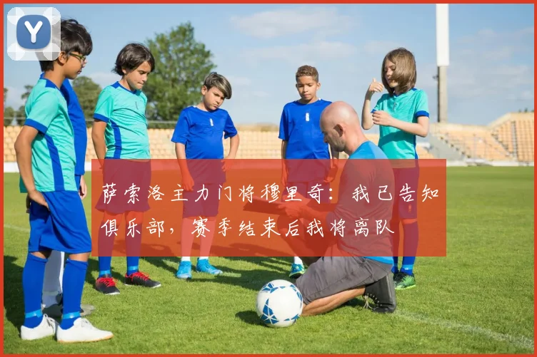 萨索洛主力门将穆里奇:我已告知俱乐部,赛季结束后我将离队