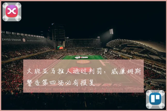 文班亚马推人逃过判罚,威廉姆斯警告第四场必有报复