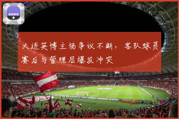 大连英博主场争议不断,客队球员赛后与管理层爆发冲突