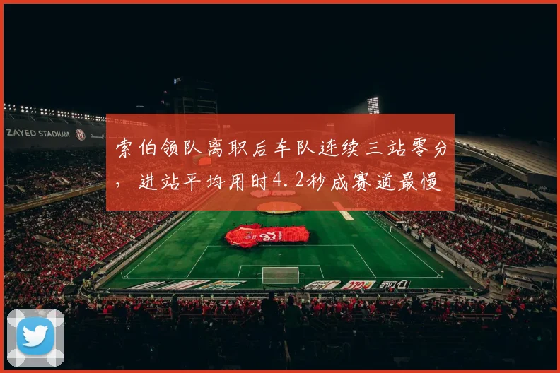 索伯领队离职后车队连续三站零分,进站平均用时4.2秒成赛道最慢