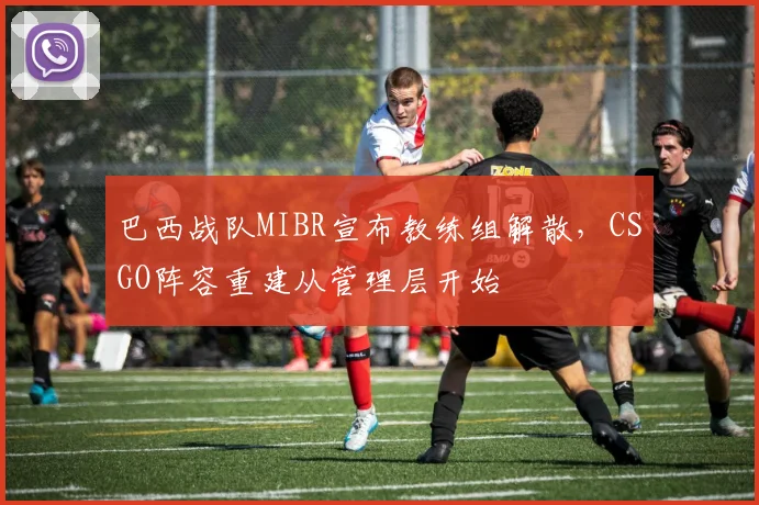 巴西战队MIBR宣布教练组解散，CSGO阵容重建从管理层开始