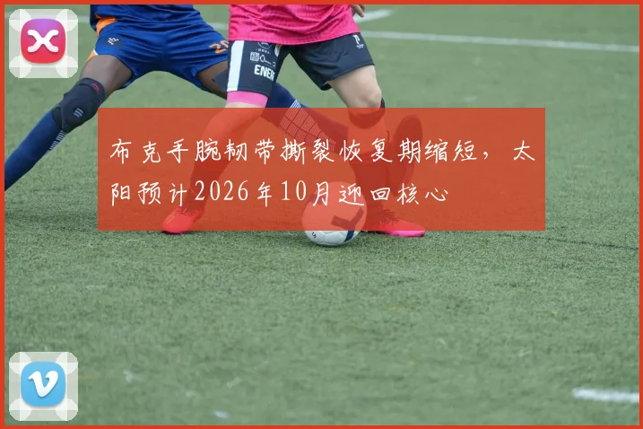 布克手腕韧带撕裂恢复期缩短，太阳预计2026年10月迎回核心