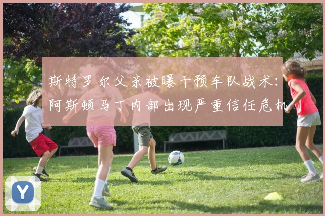 斯特罗尔父亲被曝干预车队战术:阿斯顿马丁内部出现严重信任危机