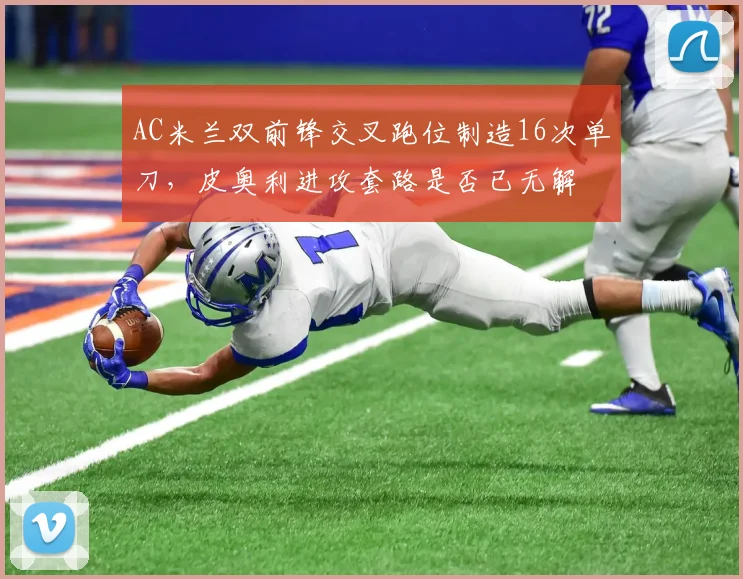 AC米兰双前锋交叉跑位制造16次单刀，皮奥利进攻套路是否已无解